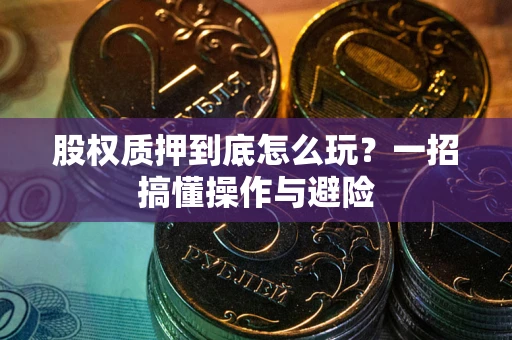 武汉股权质押到底怎么玩?一招搞懂操作与避险 武汉股权质押到底怎么玩?一招搞懂操作与避险