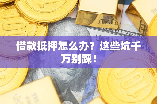 武汉借款抵押怎么办?这些坑千万别踩! 武汉借款抵押怎么办?这些坑千万别踩!